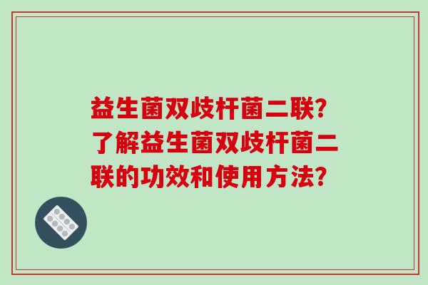 益生菌双歧杆菌二联？了解益生菌双歧杆菌二联的功效和使用方法？