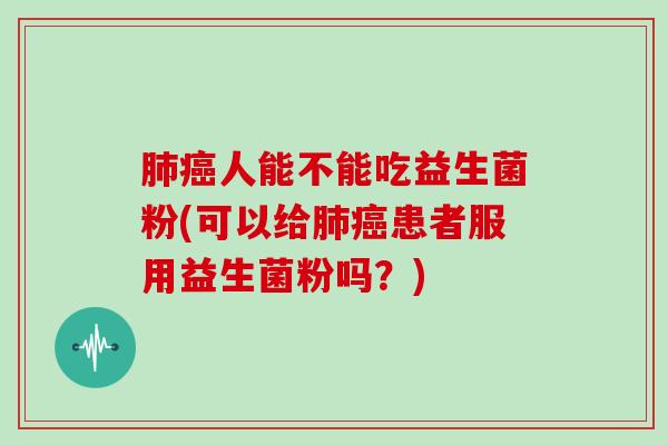 肺癌人能不能吃益生菌粉(可以给肺癌患者服用益生菌粉吗？)
