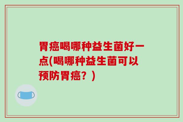 胃癌喝哪种益生菌好一点(喝哪种益生菌可以预防胃癌？)