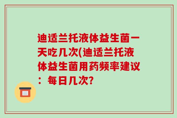 迪适兰托液体益生菌一天吃几次(迪适兰托液体益生菌用药频率建议：每日几次？