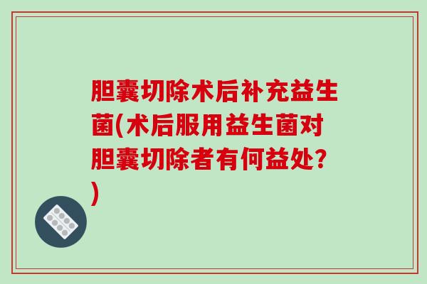胆囊切除术后补充益生菌(术后服用益生菌对胆囊切除者有何益处？)