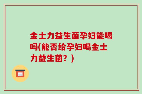 金士力益生菌孕妇能喝吗(能否给孕妇喝金士力益生菌?) 金士力益生菌孕妇能喝吗(能否给孕妇喝金士力益生菌?)