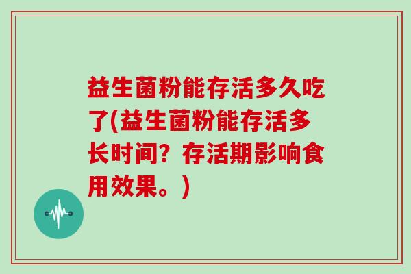 益生菌粉能存活多久吃了(益生菌粉能存活多长时间?存活期影响食用效果。) 益生菌粉能存活多久吃了(益生菌粉能存活多长时间?存活期影响食用效果。)