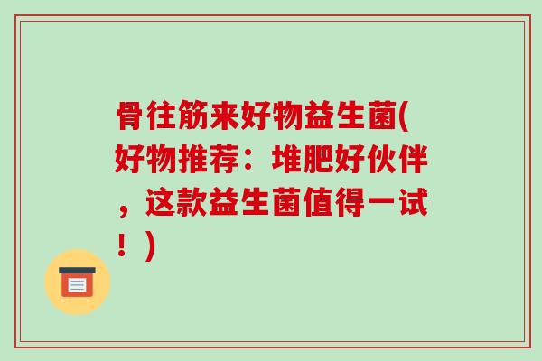 骨往筋来好物益生菌(好物推荐：堆肥好伙伴，这款益生菌值得一试！)