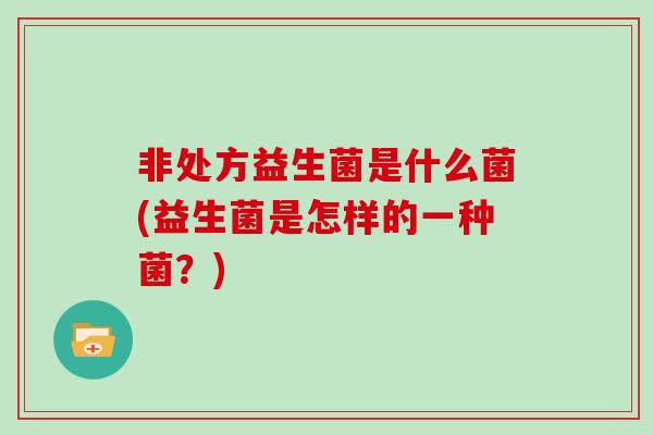 非处方益生菌是什么菌(益生菌是怎样的一种菌?) 非处方益生菌是什么菌(益生菌是怎样的一种菌?)