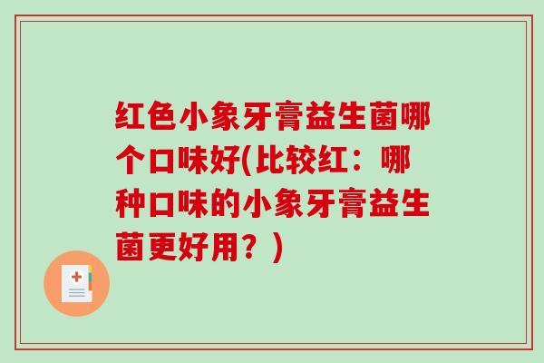 红色小象牙膏益生菌哪个口味好(比较红：哪种口味的小象牙膏益生菌更好用？)