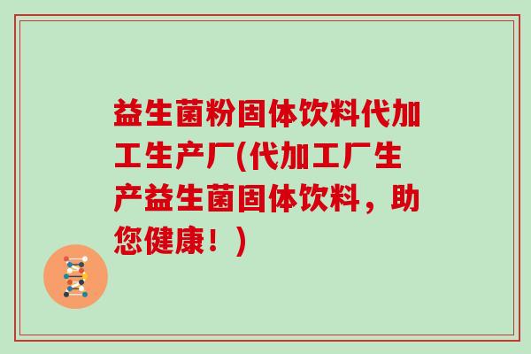 益生菌粉固体饮料代加工生产厂(代加工厂生产益生菌固体饮料，助您健康！)