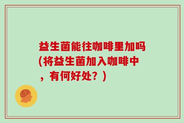 益生菌能往咖啡里加吗(将益生菌加入咖啡中，有何好处？)