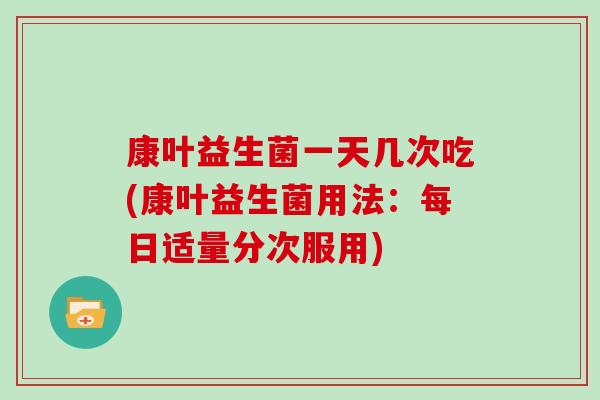 康叶益生菌一天几次吃(康叶益生菌用法：每日适量分次服用)