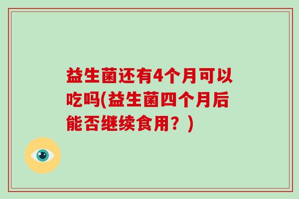 益生菌还有4个月可以吃吗(益生菌四个月后能否继续食用？)