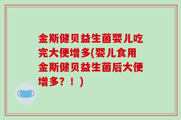 金斯健贝益生菌婴儿吃完大便增多(婴儿食用金斯健贝益生菌后大便增多？！)