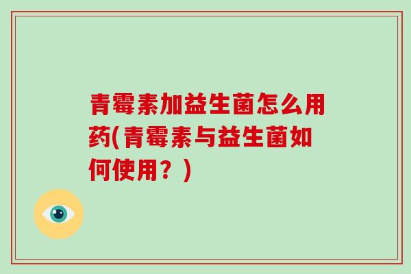 青霉素加益生菌怎么用药(青霉素与益生菌如何使用？)