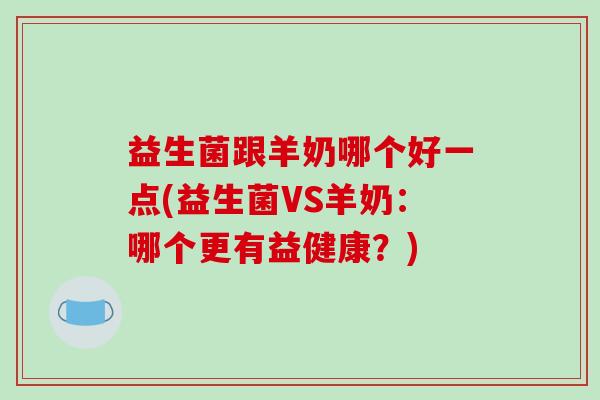 益生菌跟羊奶哪个好一点(益生菌VS羊奶：哪个更有益健康？)