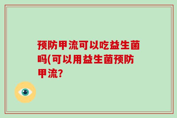 预防甲流可以吃益生菌吗(可以用益生菌预防甲流？