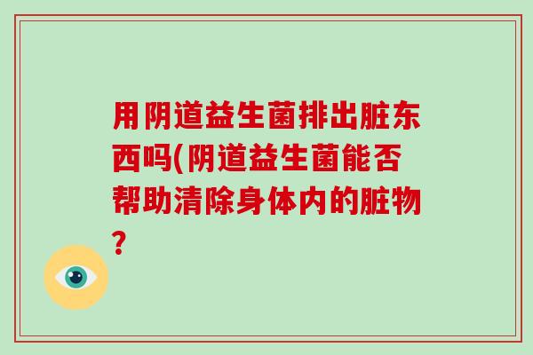 用益生菌排出脏东西吗(益生菌能否帮助清除身体内的脏物？