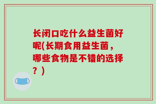 长闭口吃什么益生菌好呢(长期食用益生菌，哪些食物是不错的选择？)