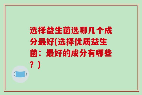 选择益生菌选哪几个成分最好(选择优质益生菌：最好的成分有哪些？)