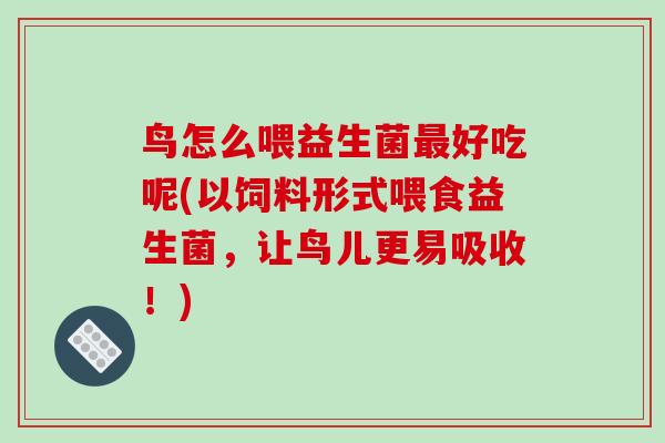 鸟怎么喂益生菌最好吃呢(以饲料形式喂食益生菌，让鸟儿更易吸收！)