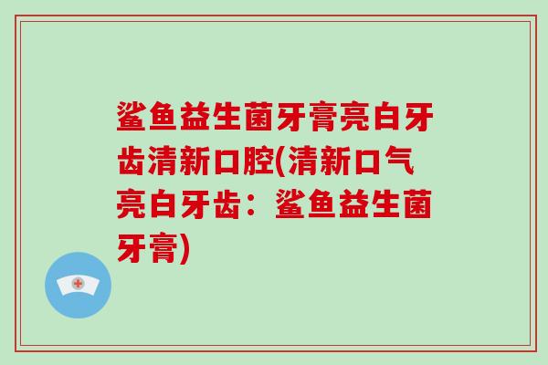 鲨鱼益生菌牙膏亮白牙齿清新口腔(清新口气亮白牙齿：鲨鱼益生菌牙膏)
