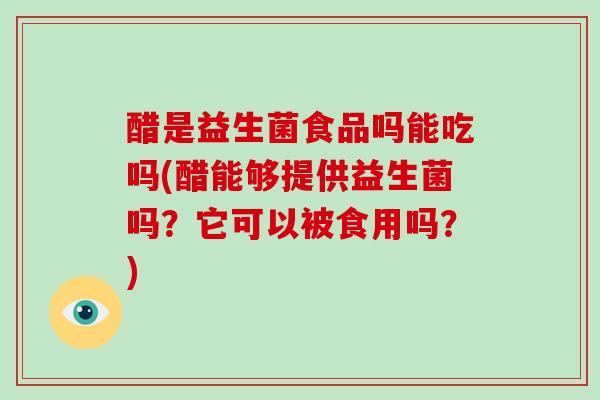 醋是益生菌食品吗能吃吗(醋能够提供益生菌吗？它可以被食用吗？)