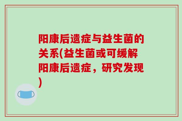 阳康后遗症与益生菌的关系(益生菌或可缓解阳康后遗症，研究发现)