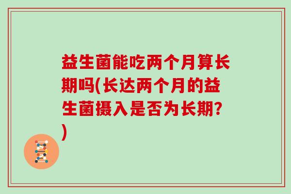 益生菌能吃两个月算长期吗(长达两个月的益生菌摄入是否为长期？)