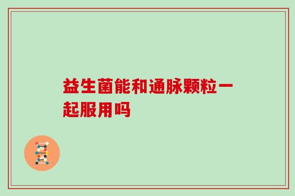 益生菌能和通脉颗粒一起服用吗
