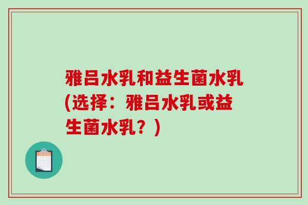 雅吕水乳和益生菌水乳(选择：雅吕水乳或益生菌水乳？)