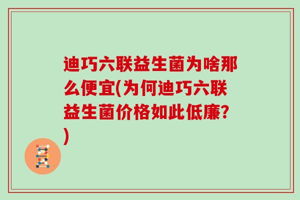 迪巧六联益生菌为啥那么便宜(为何迪巧六联益生菌价格如此低廉？)