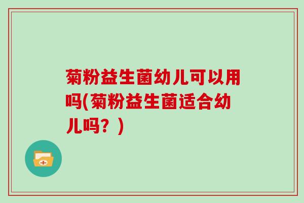 菊粉益生菌幼儿可以用吗(菊粉益生菌适合幼儿吗？)