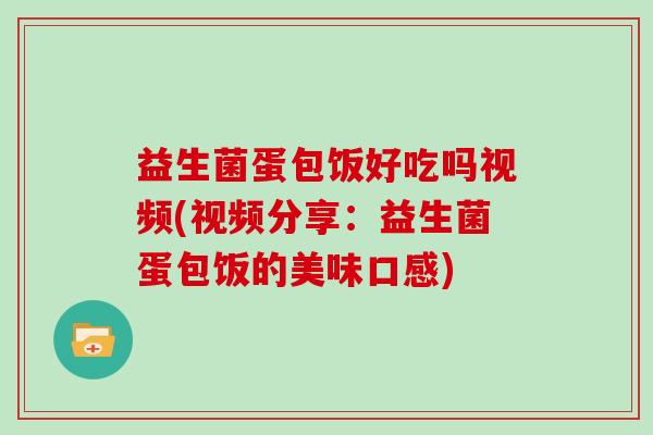 益生菌蛋包饭好吃吗视频(视频分享：益生菌蛋包饭的美味口感)