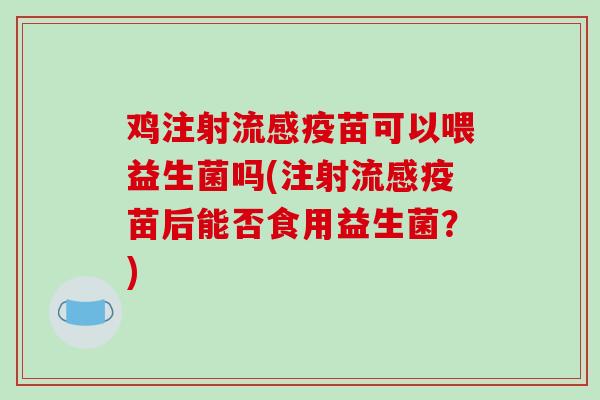 鸡注射疫苗可以喂益生菌吗(注射疫苗后能否食用益生菌?) 鸡注射疫苗可以喂益生菌吗(注射疫苗后能否食用益生菌?)