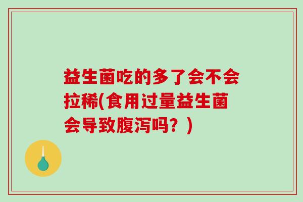 益生菌吃的多了会不会拉稀(食用过量益生菌会导致腹泻吗？)