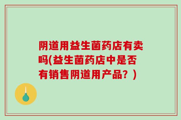 用益生菌药店有卖吗(益生菌药店中是否有销售用产品？)