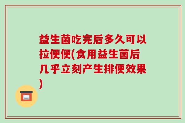 益生菌吃完后多久可以拉便便(食用益生菌后几乎立刻产生排便效果)