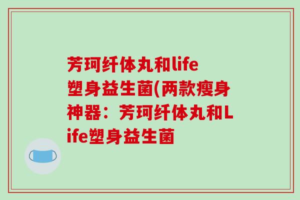 芳珂纤体丸和life塑身益生菌(两款瘦身神器：芳珂纤体丸和Life塑身益生菌