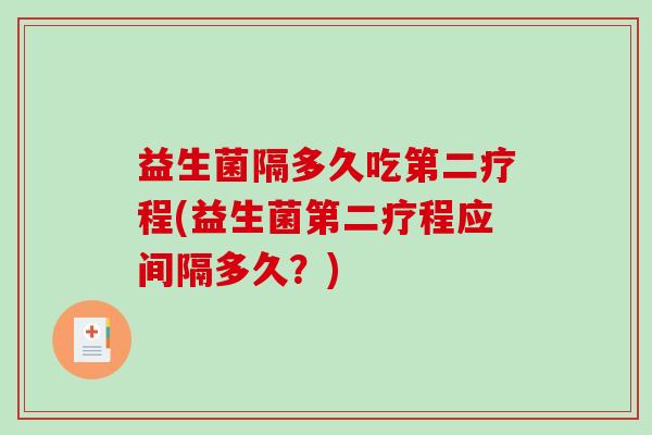 益生菌隔多久吃第二疗程(益生菌第二疗程应间隔多久？)
