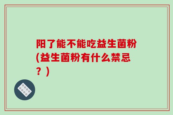 阳了能不能吃益生菌粉(益生菌粉有什么禁忌？)