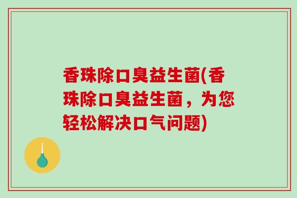 香珠除益生菌(香珠除益生菌,为您轻松解决口气问题) 香珠除益生菌(香珠除益生菌,为您轻松解决口气问题)