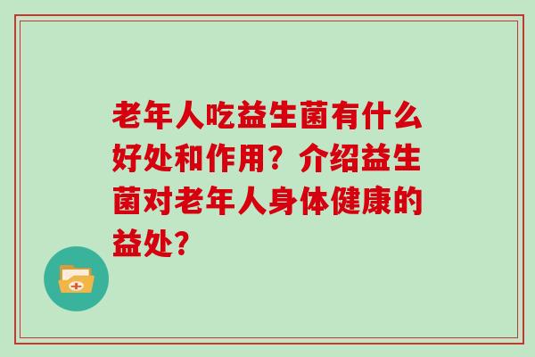 老年人吃益生菌有什么好处和作用？介绍益生菌对老年人身体健康的益处？