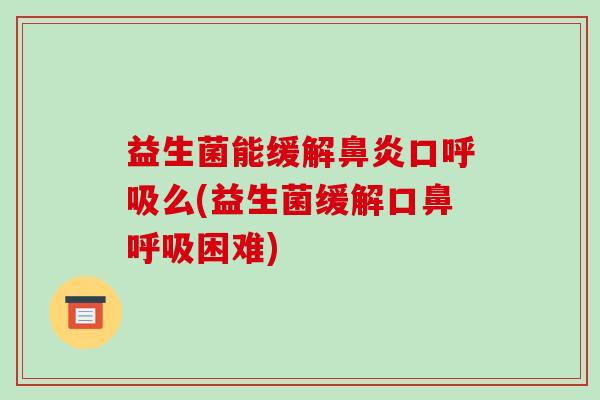 益生菌能缓解口么(益生菌缓解口鼻困难)