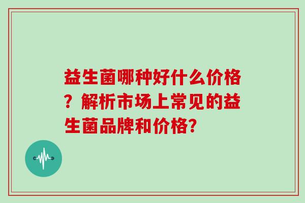 益生菌哪种好什么价格？解析市场上常见的益生菌品牌和价格？