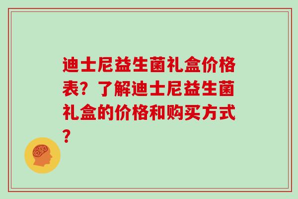 迪士尼益生菌礼盒价格表？了解迪士尼益生菌礼盒的价格和购买方式？