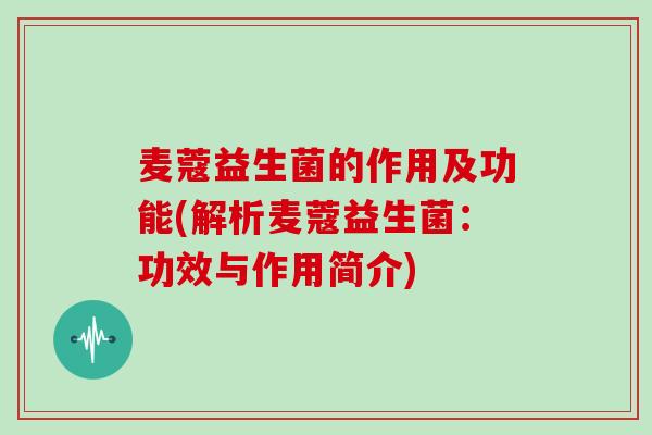 麦蔻益生菌的作用及功能(解析麦蔻益生菌:功效与作用简介) 麦蔻益生菌的作用及功能(解析麦蔻益生菌:功效与作用简介)
