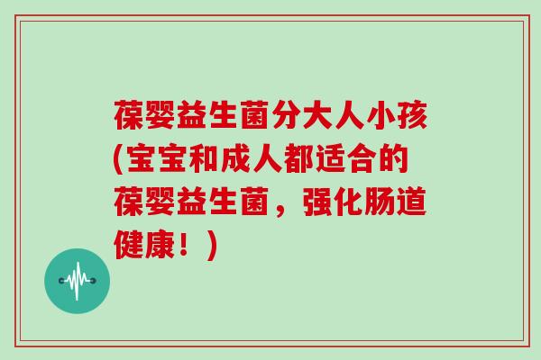 葆婴益生菌分大人小孩(宝宝和成人都适合的葆婴益生菌，强化肠道健康！)