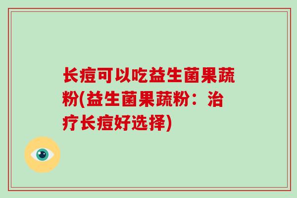 长痘可以吃益生菌果蔬粉(益生菌果蔬粉：治疗长痘好选择)