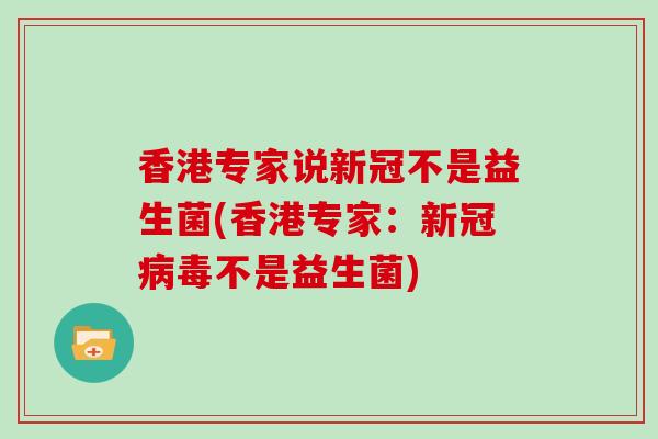 香港专家说新冠不是益生菌(香港专家：新冠病毒不是益生菌)