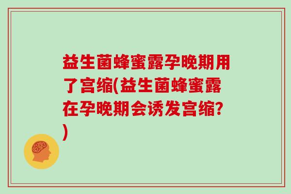 益生菌蜂蜜露孕晚期用了宫缩(益生菌蜂蜜露在孕晚期会诱发宫缩？)