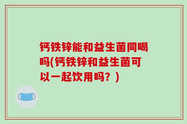 钙铁锌能和益生菌同喝吗(钙铁锌和益生菌可以一起饮用吗？)