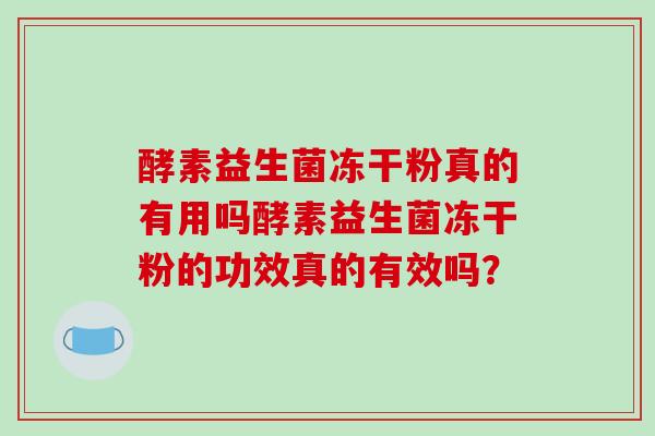 酵素益生菌冻干粉真的有用吗酵素益生菌冻干粉的功效真的有效吗？